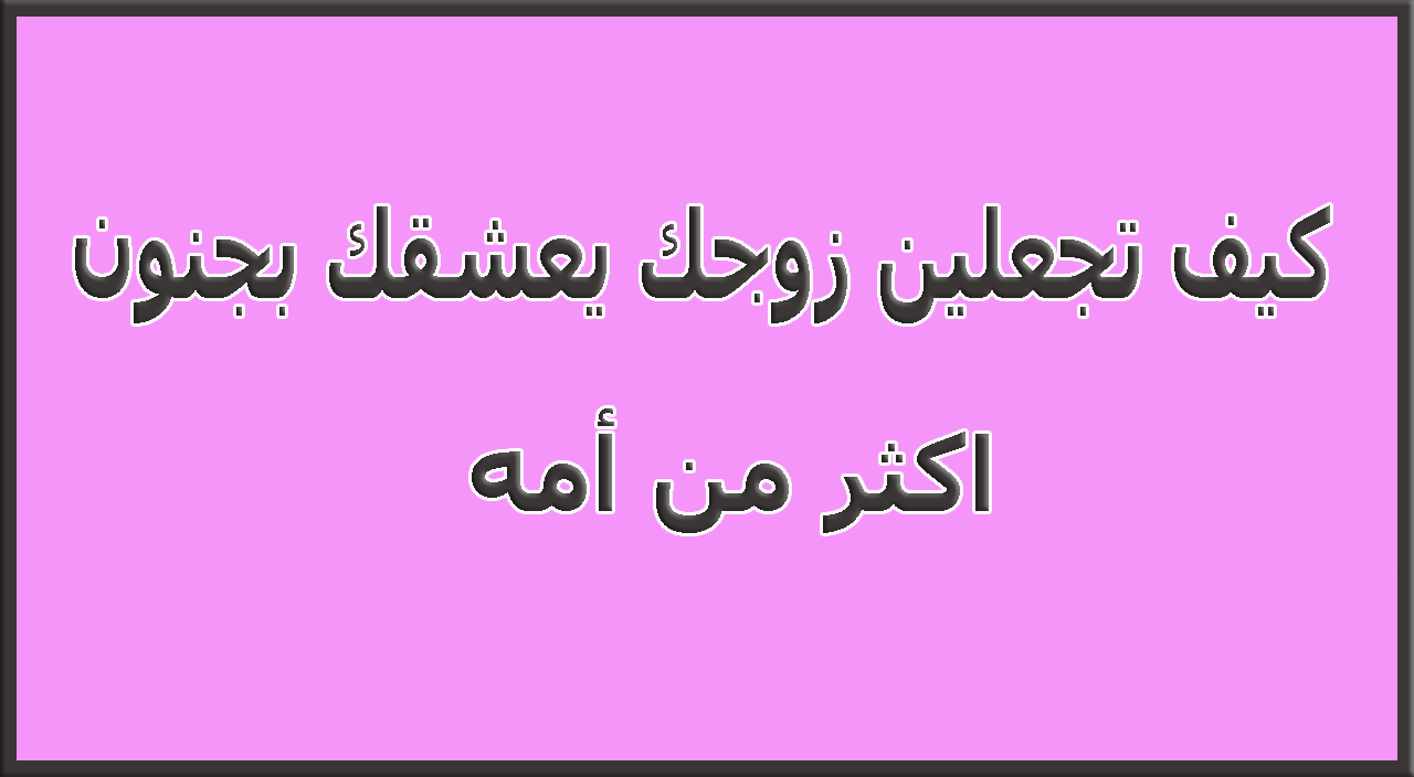 هيحبك اكتر واحدة فى الدنيا , كيف اجعل زوجي يحبني بجنون