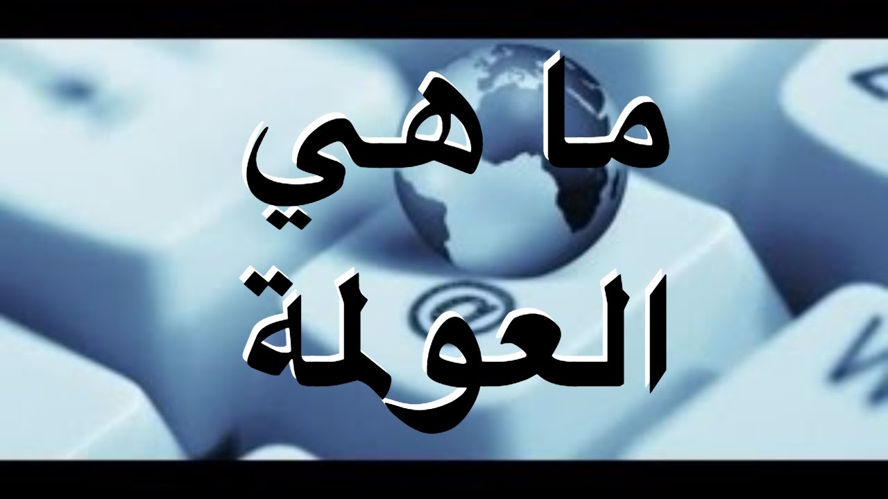 ما هي العولمة - التعريف الشامل لمصطلح العولمه 4700 3